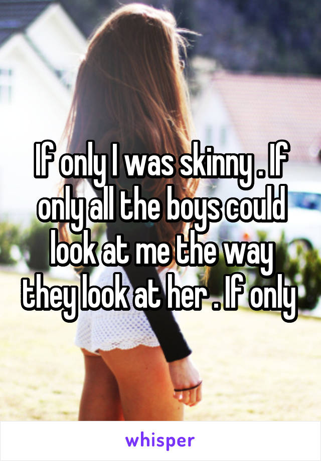 If only I was skinny . If only all the boys could look at me the way they look at her . If only 