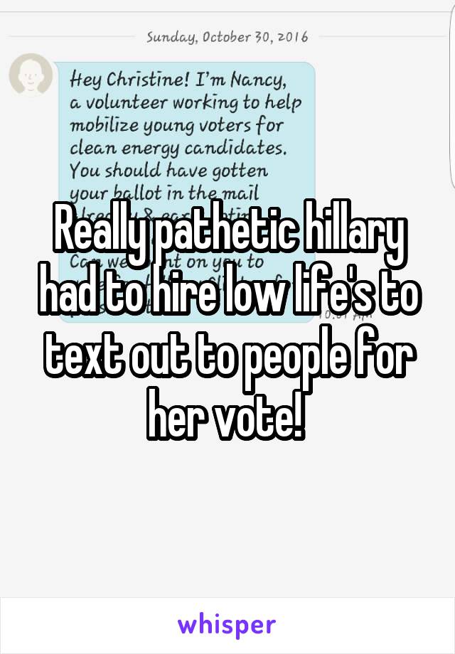 Really pathetic hillary had to hire low life's to text out to people for her vote! 