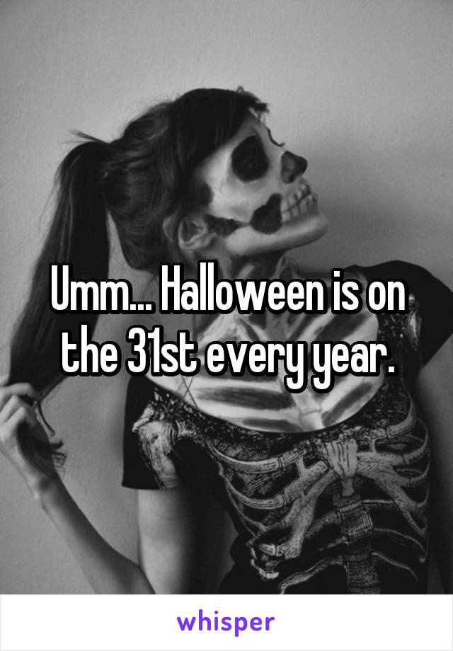 Umm... Halloween is on the 31st every year.