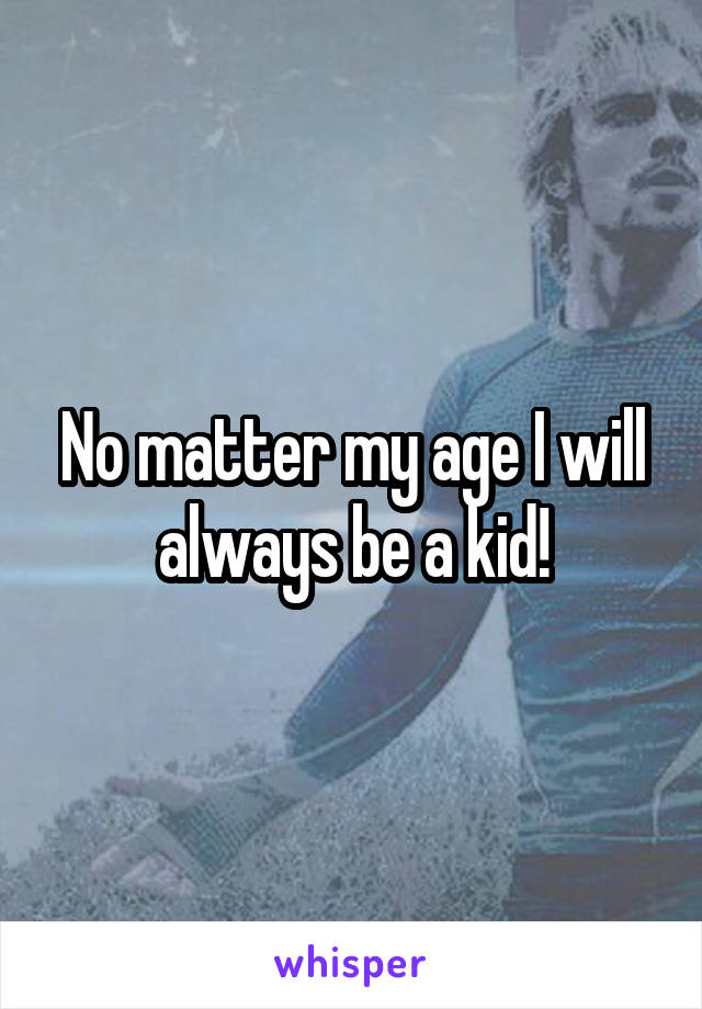 No matter my age I will always be a kid!