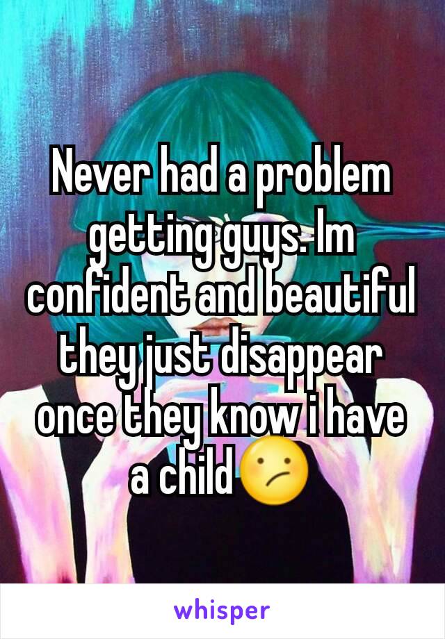 Never had a problem getting guys. Im confident and beautiful they just disappear once they know i have a child😕
