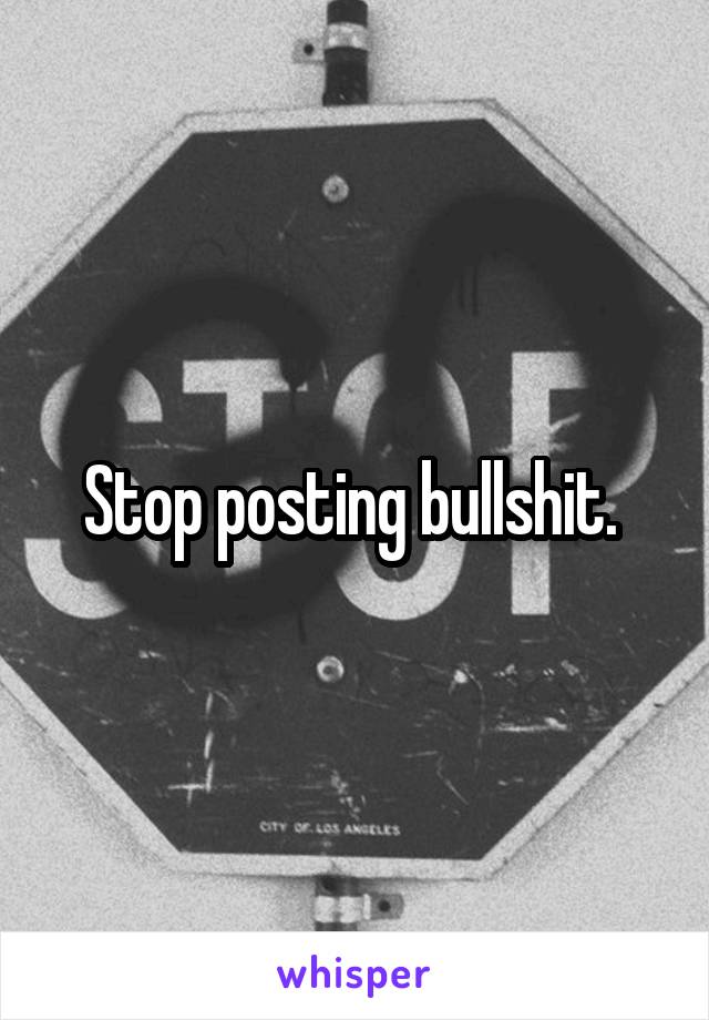 Stop posting bullshit. 