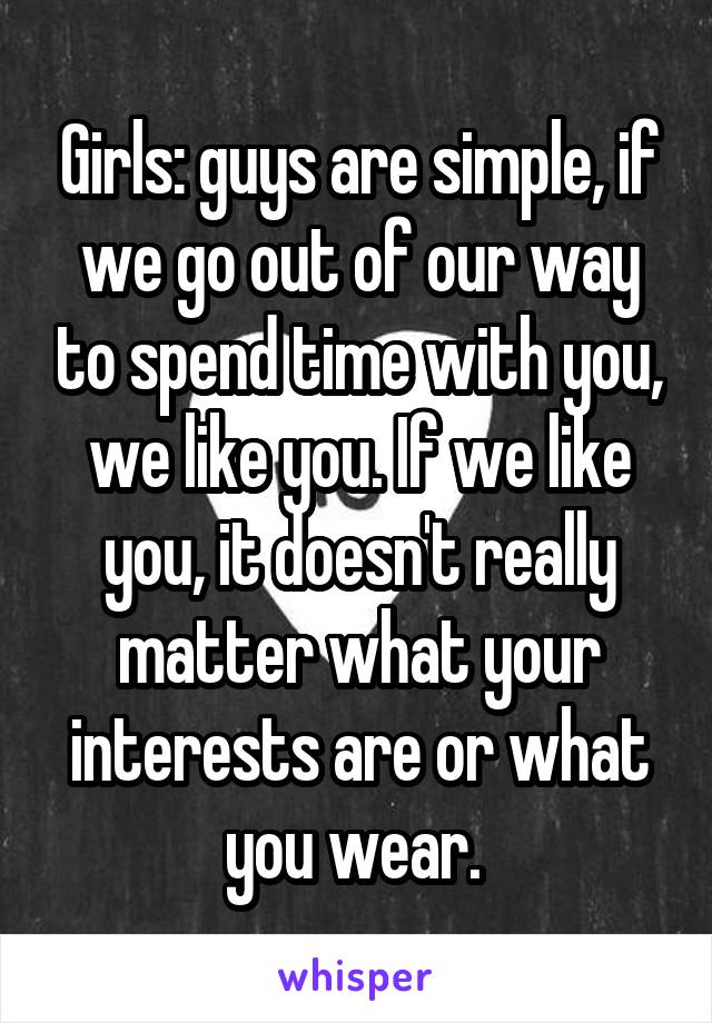 Girls: guys are simple, if we go out of our way to spend time with you, we like you. If we like you, it doesn't really matter what your interests are or what you wear. 
