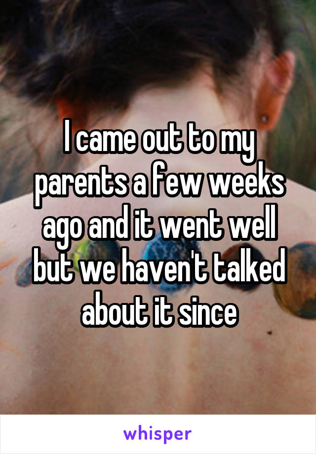 I came out to my parents a few weeks ago and it went well but we haven't talked about it since
