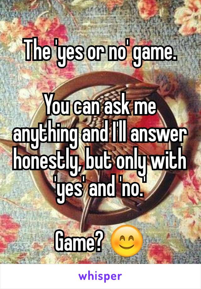 The 'yes or no' game.

You can ask me anything and I'll answer honestly, but only with 'yes' and 'no.'

Game? 😊