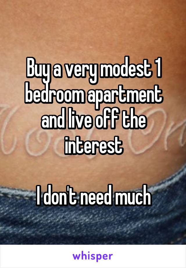 Buy a very modest 1 bedroom apartment and live off the interest

I don't need much