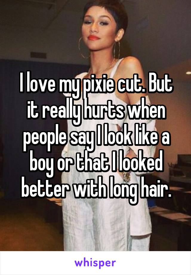 I love my pixie cut. But it really hurts when people say I look like a boy or that I looked better with long hair.