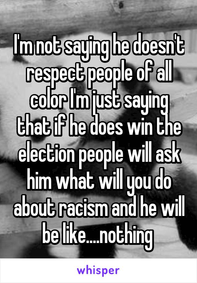 I'm not saying he doesn't respect people of all color I'm just saying that if he does win the election people will ask him what will you do about racism and he will be like....nothing 