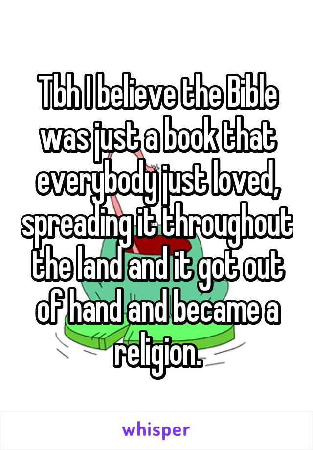 Tbh I believe the Bible was just a book that everybody just loved, spreading it throughout the land and it got out of hand and became a religion.