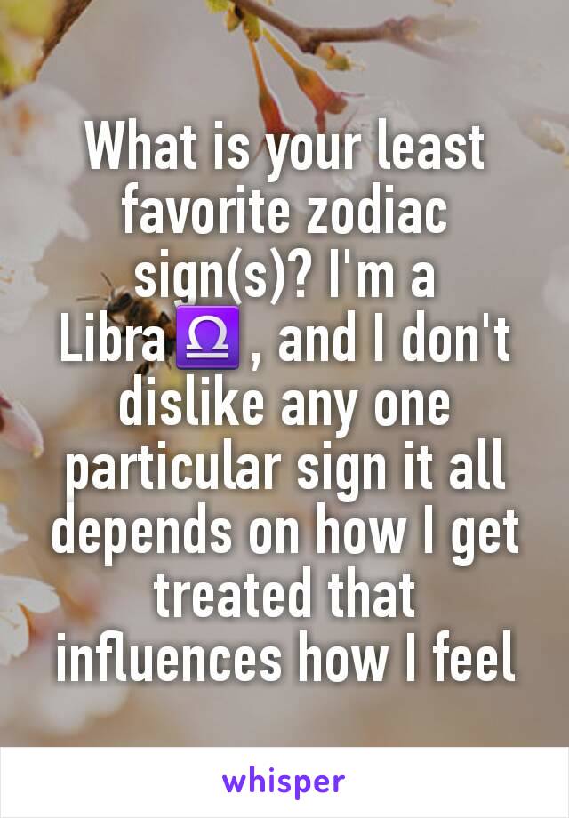 What is your least favorite zodiac sign(s)? I'm a Libra♎, and I don't dislike any one particular sign it all depends on how I get treated that influences how I feel