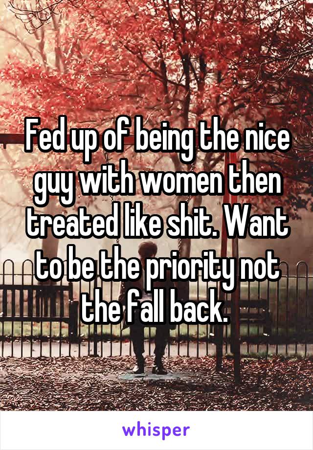 Fed up of being the nice guy with women then treated like shit. Want to be the priority not the fall back. 