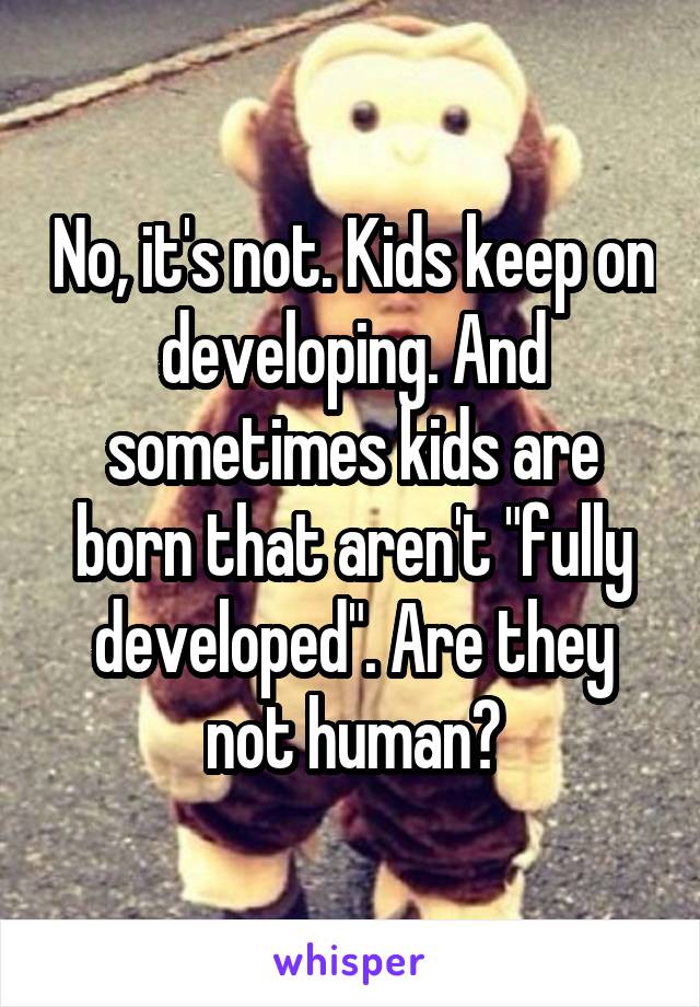 No, it's not. Kids keep on developing. And sometimes kids are born that aren't "fully developed". Are they not human?