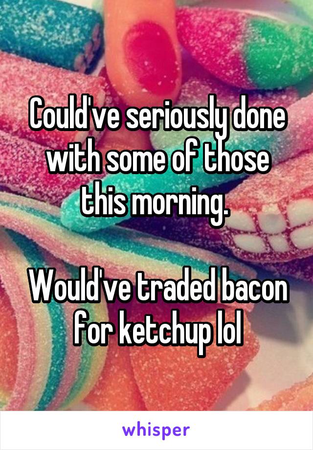 Could've seriously done with some of those this morning. 

Would've traded bacon for ketchup lol
