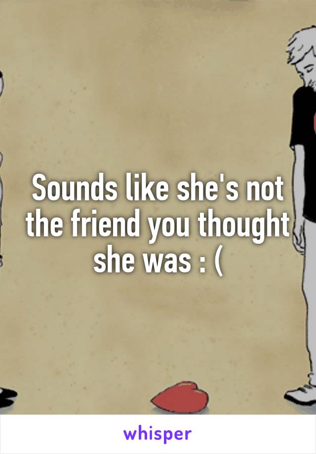 Sounds like she's not the friend you thought she was : (