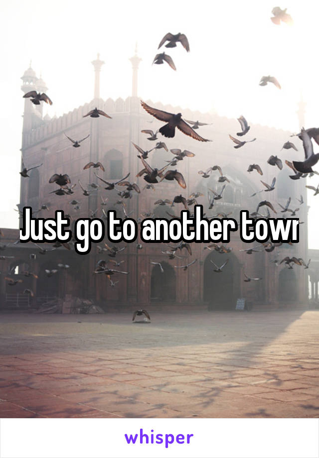 Just go to another town
