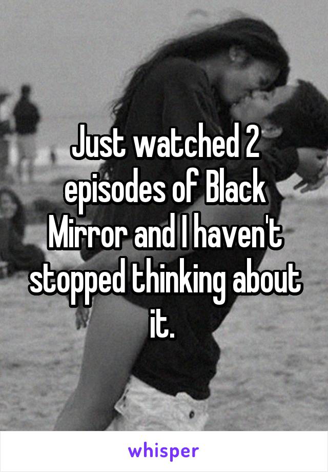 Just watched 2 episodes of Black Mirror and I haven't stopped thinking about it. 