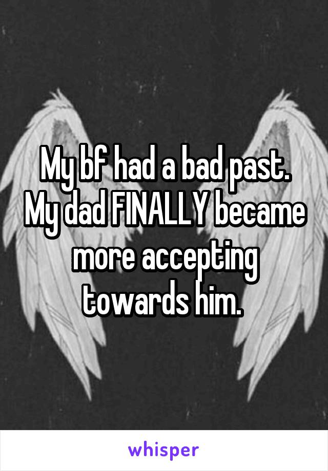 My bf had a bad past. My dad FINALLY became more accepting towards him. 