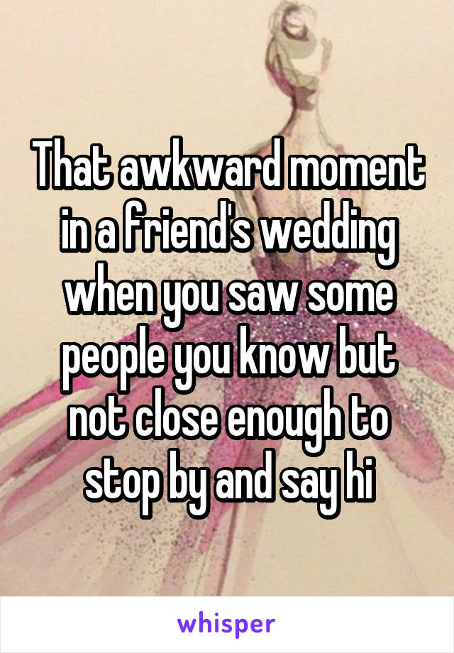 That awkward moment in a friend's wedding when you saw some people you know but not close enough to stop by and say hi