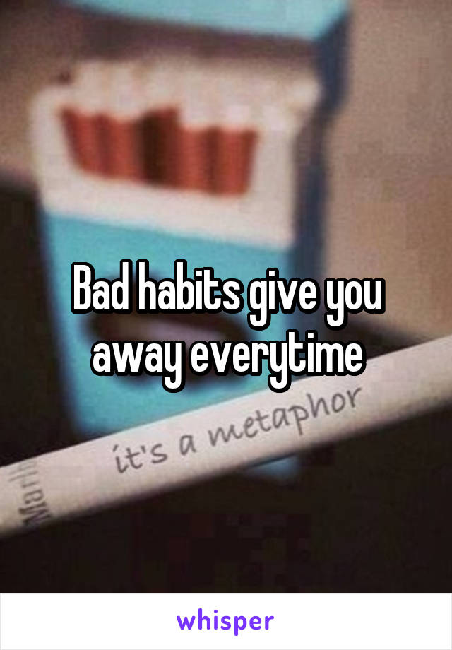 Bad habits give you away everytime