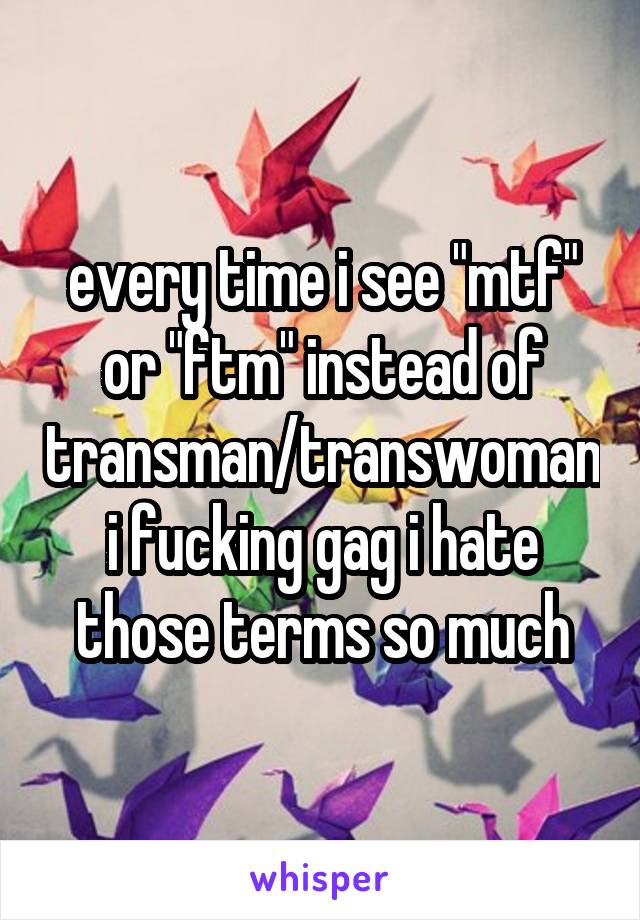 every time i see "mtf" or "ftm" instead of transman/transwoman i fucking gag i hate those terms so much