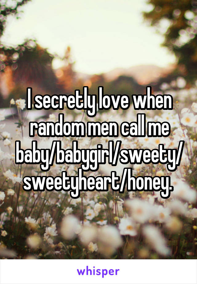 I secretly love when random men call me baby/babygirl/sweety/sweetyheart/honey. 