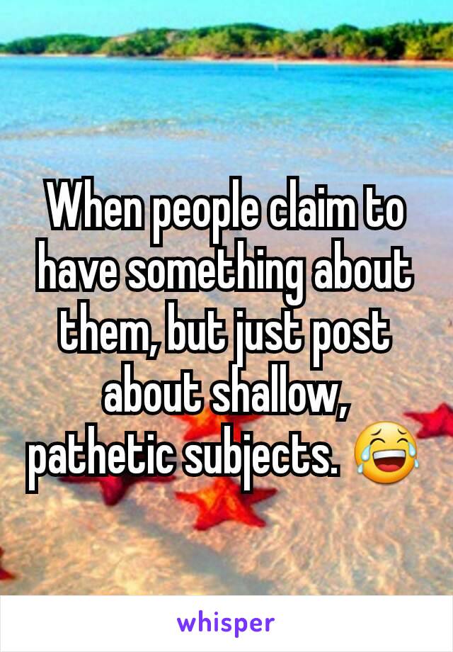 When people claim to have something about them, but just post about shallow, pathetic subjects. 😂