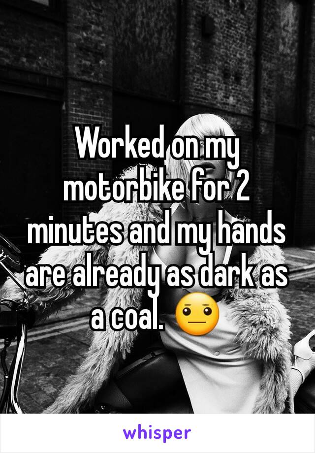 Worked on my motorbike for 2 minutes and my hands are already as dark as a coal. 😐