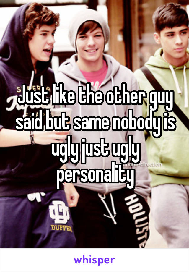 Just like the other guy said but same nobody is ugly just ugly personality