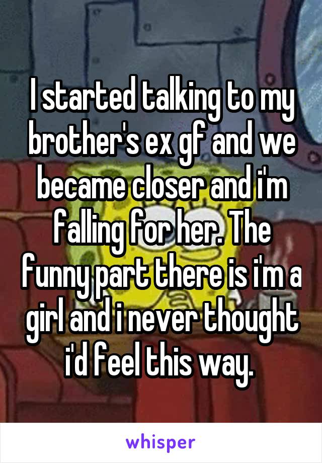 I started talking to my brother's ex gf and we became closer and i'm falling for her. The funny part there is i'm a girl and i never thought i'd feel this way. 