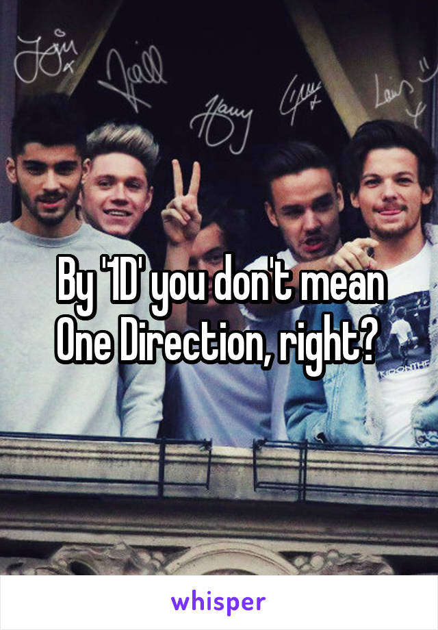 By '1D' you don't mean One Direction, right? 