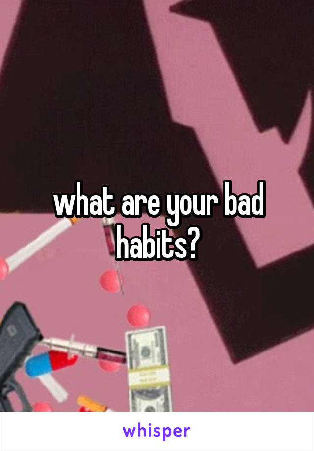 what are your bad habits?