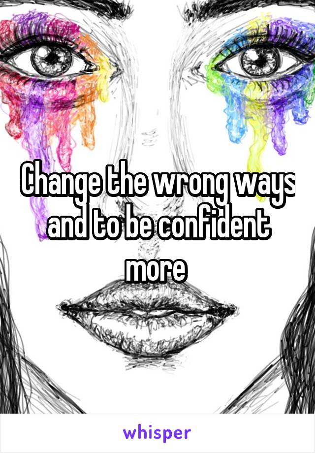 Change the wrong ways and to be confident more 