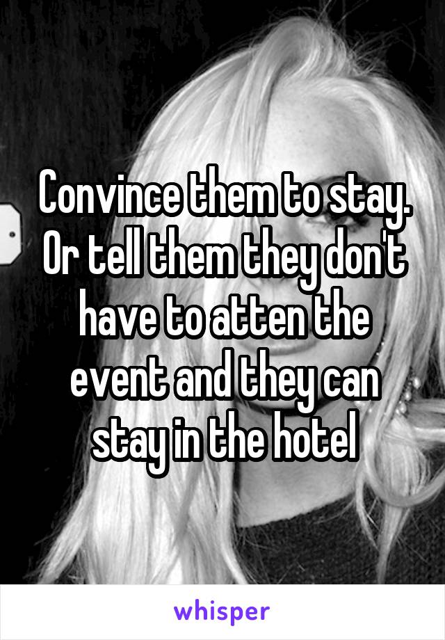Convince them to stay. Or tell them they don't have to atten the event and they can stay in the hotel