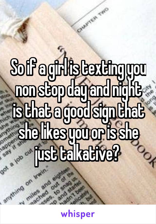 So if a girl is texting you non stop day and night is that a good sign that she likes you or is she just talkative? 
