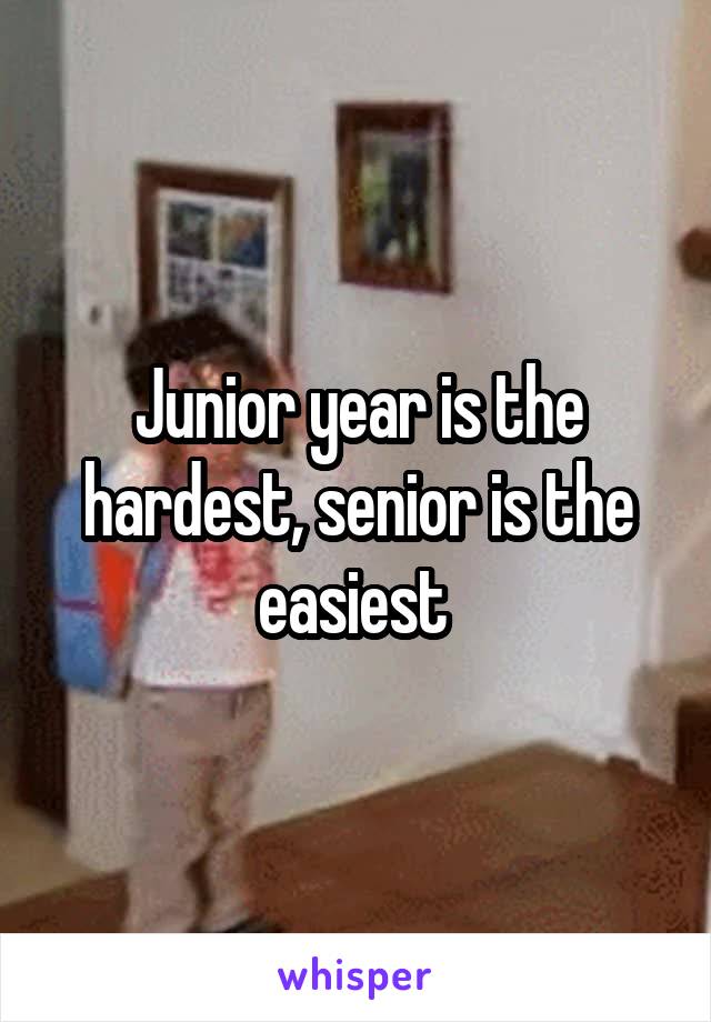 Junior year is the hardest, senior is the easiest 