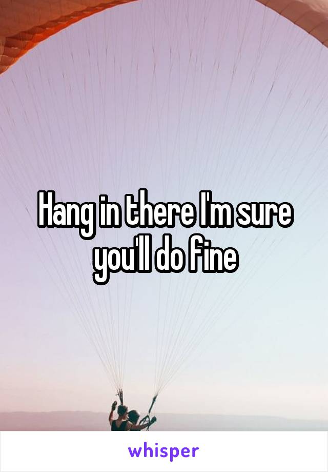 Hang in there I'm sure you'll do fine