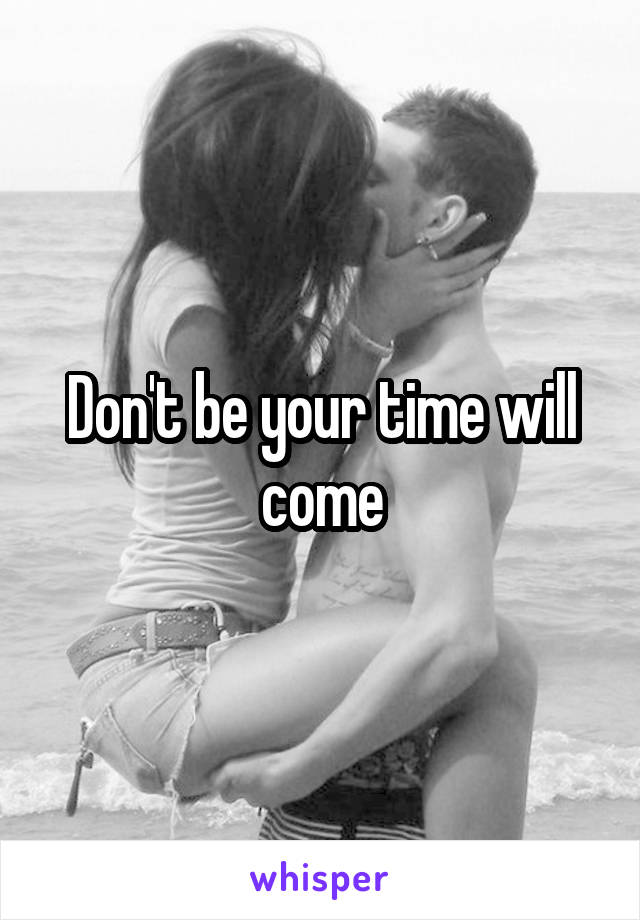 Don't be your time will come
