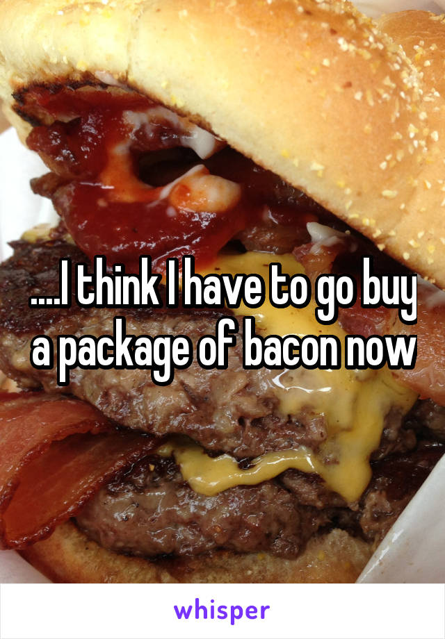 ....I think I have to go buy a package of bacon now
