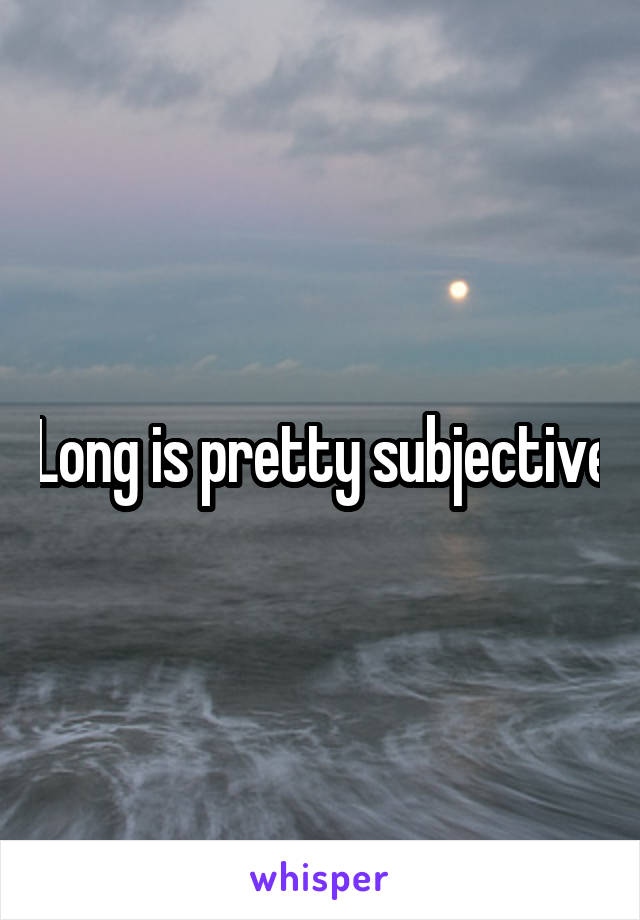 Long is pretty subjective