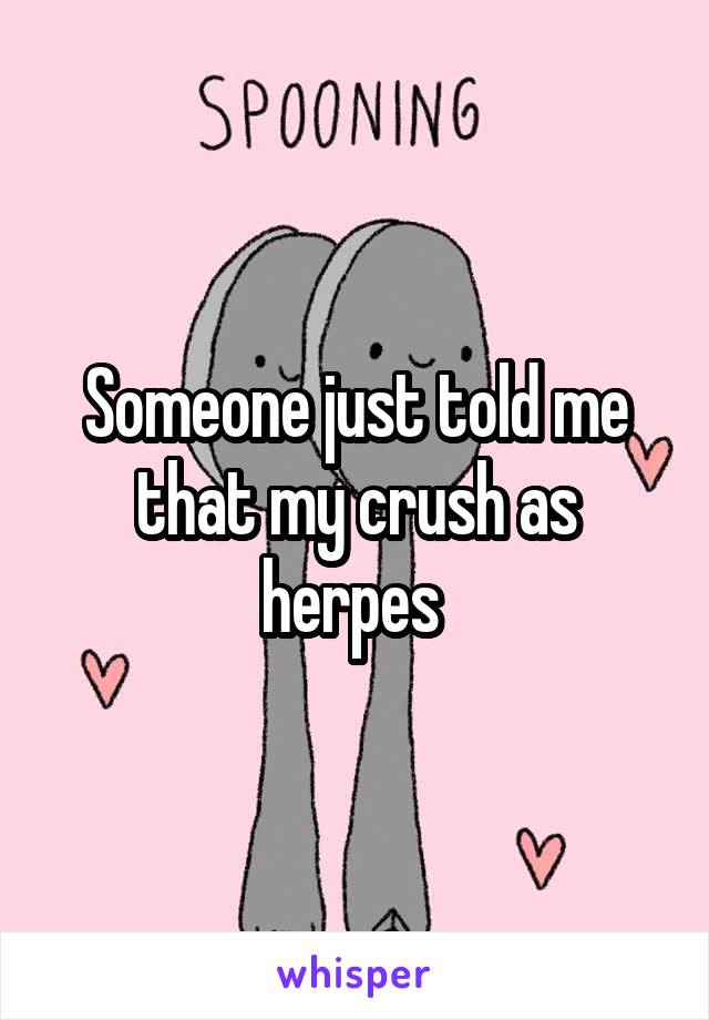 Someone just told me that my crush as herpes 