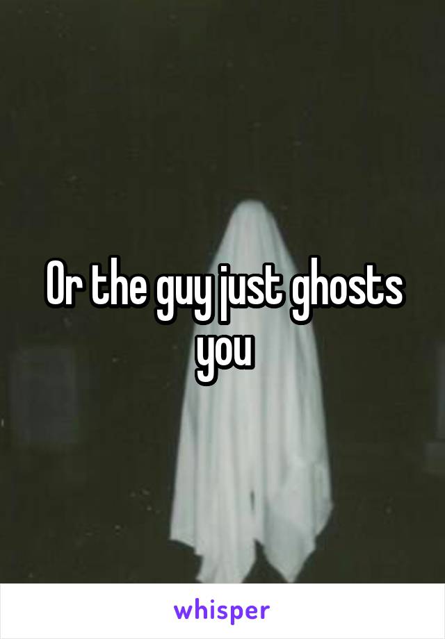 Or the guy just ghosts you