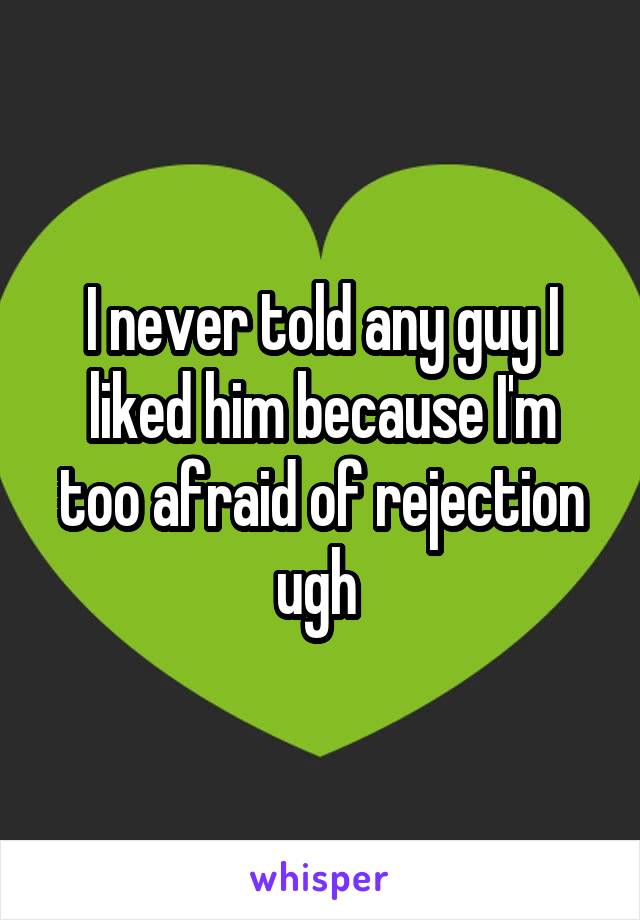 I never told any guy I liked him because I'm too afraid of rejection ugh 