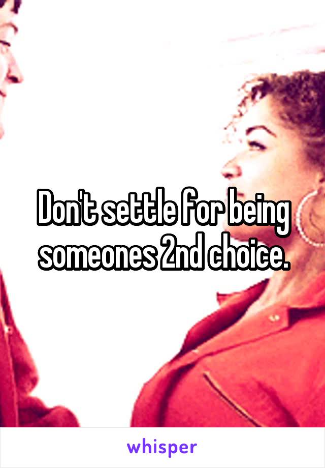 Don't settle for being someones 2nd choice.