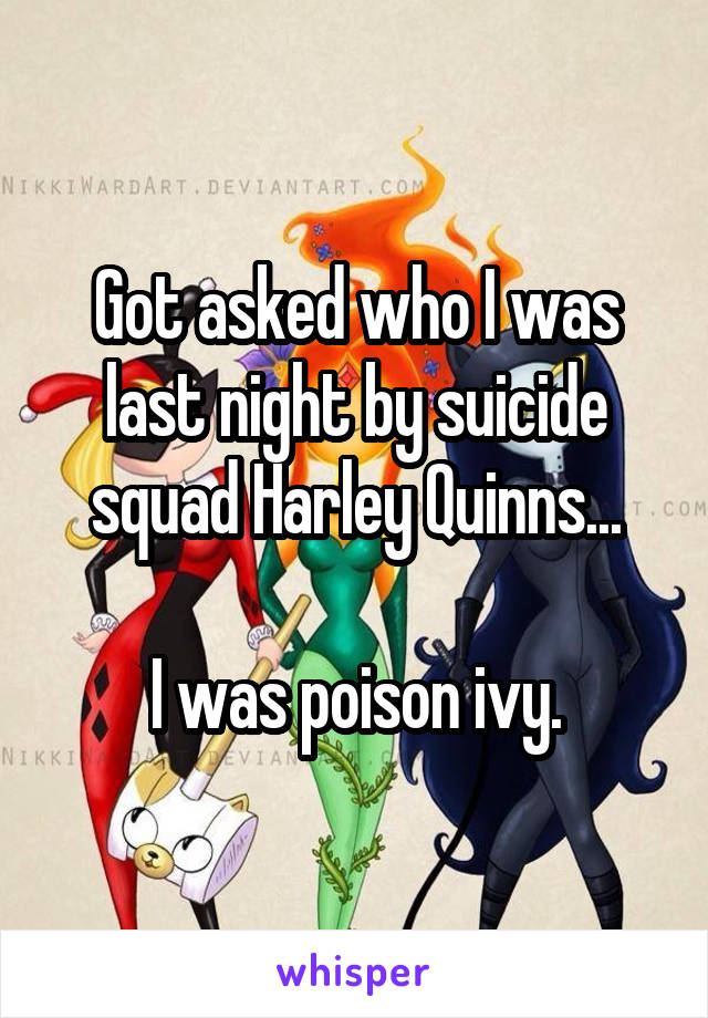 Got asked who I was last night by suicide squad Harley Quinns...

I was poison ivy.