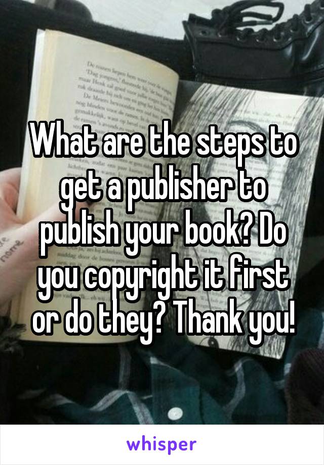 What are the steps to get a publisher to publish your book? Do you copyright it first or do they? Thank you!