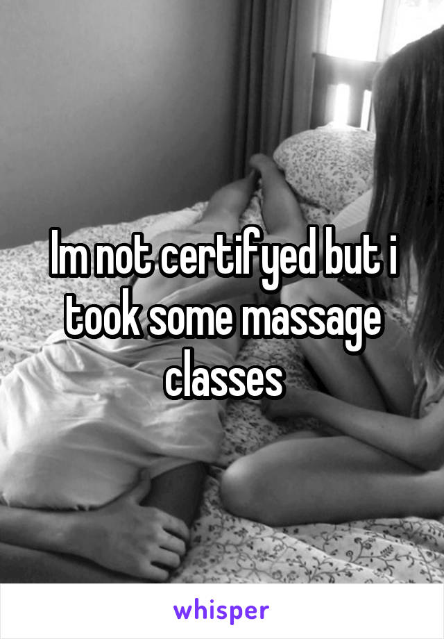 Im not certifyed but i took some massage classes