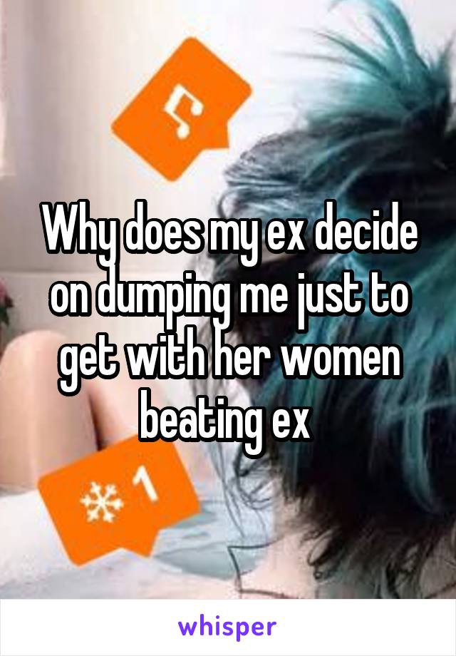 Why does my ex decide on dumping me just to get with her women beating ex 