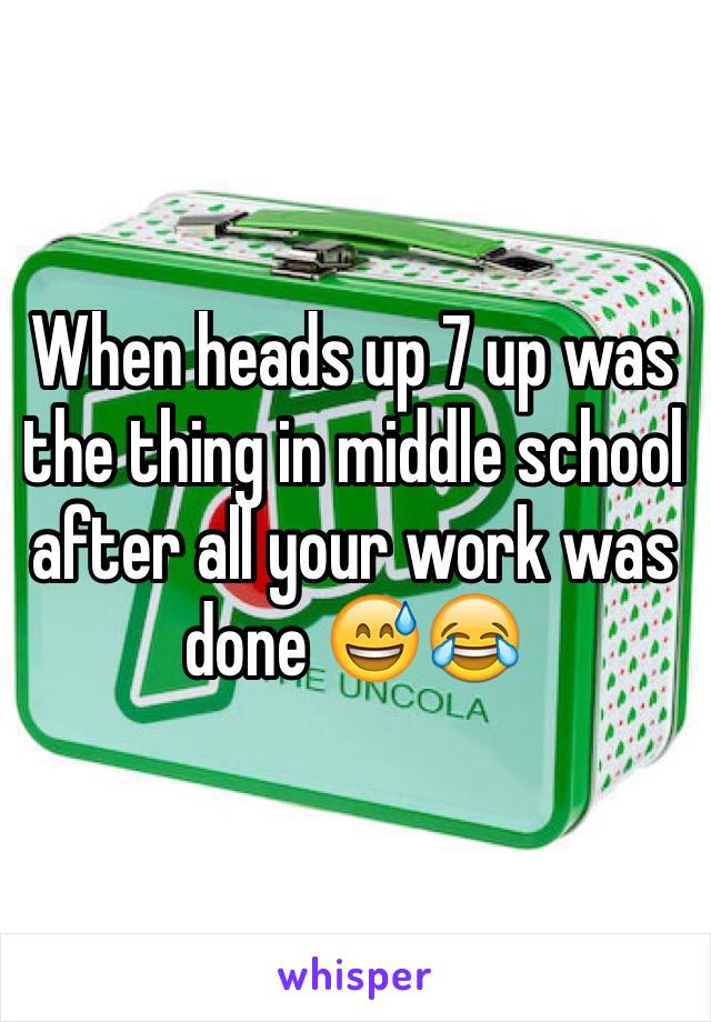 When heads up 7 up was the thing in middle school after all your work was done 😅😂