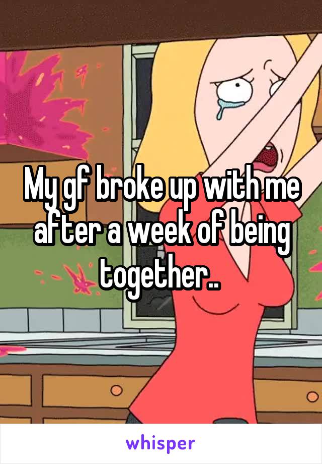 My gf broke up with me after a week of being together.. 