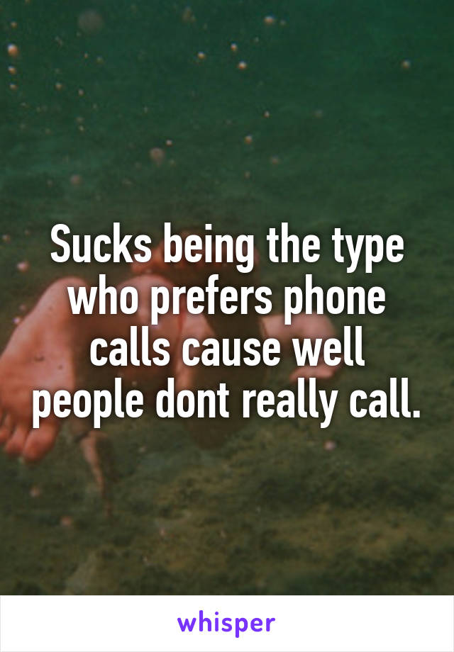 Sucks being the type who prefers phone calls cause well people dont really call.